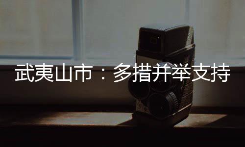 实习有岗位、武夷近日