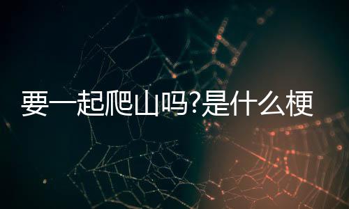 一起去爬山吗是起爬什么梗啊